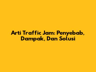 Arti Traffic Jam: Penyebab, Dampak, Dan Solusi