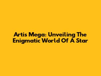 Artis Mega: Unveiling The Enigmatic World Of A Star
