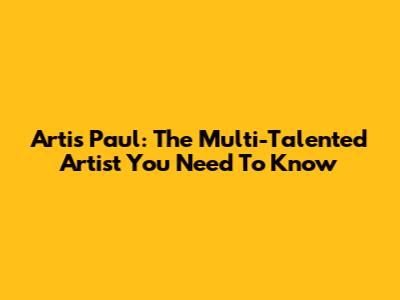 Artis Paul: The Multi-Talented Artist You Need To Know