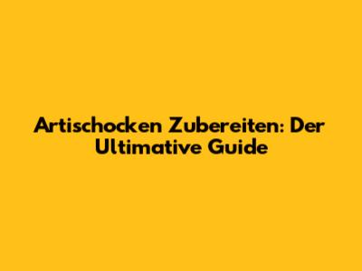 Artischocken Zubereiten: Der Ultimative Guide