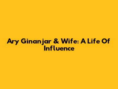 Ary Ginanjar & Wife: A Life Of Influence
