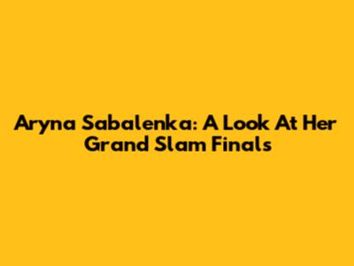 Aryna Sabalenka: A Look At Her Grand Slam Finals