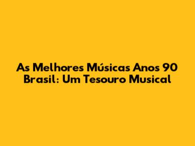 As Melhores Músicas Anos 90 Brasil: Um Tesouro Musical