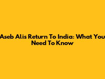 Aseb Ali's Return To India: What You Need To Know