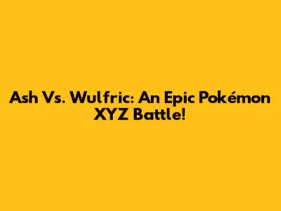 Ash Vs. Wulfric: An Epic Pokémon XYZ Battle!