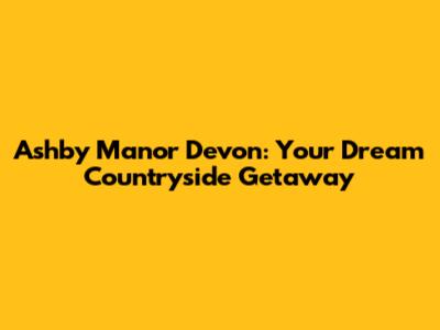 Ashby Manor Devon: Your Dream Countryside Getaway