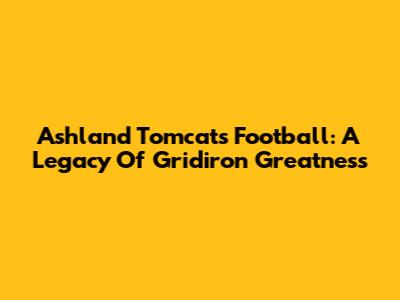 Ashland Tomcats Football: A Legacy Of Gridiron Greatness