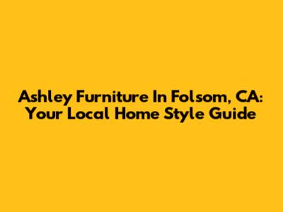 Ashley Furniture In Folsom, CA: Your Local Home Style Guide