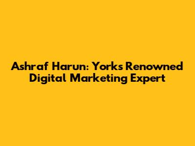 Ashraf Harun: York's Renowned Digital Marketing Expert