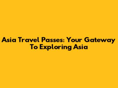 Asia Travel Passes: Your Gateway To Exploring Asia