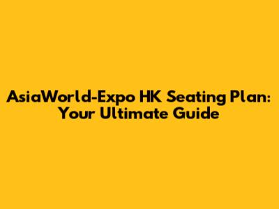 AsiaWorld-Expo HK Seating Plan: Your Ultimate Guide