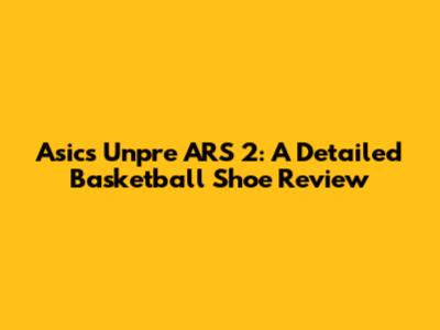 Asics Unpre ARS 2: A Detailed Basketball Shoe Review