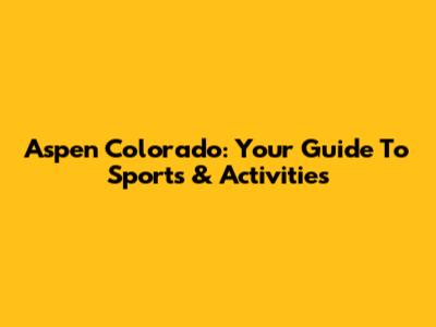 Aspen Colorado: Your Guide To Sports & Activities