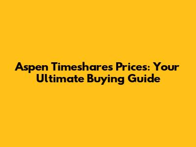 Aspen Timeshares Prices: Your Ultimate Buying Guide