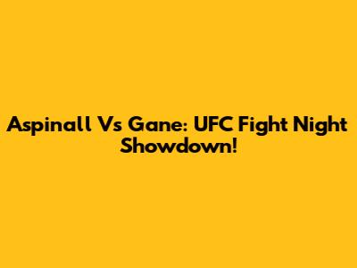 Aspinall Vs Gane: UFC Fight Night Showdown!