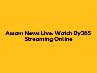 Assam News Live: Watch Dy365 Streaming Online