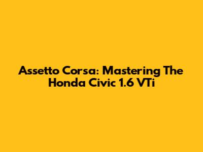 Assetto Corsa: Mastering The Honda Civic 1.6 VTi