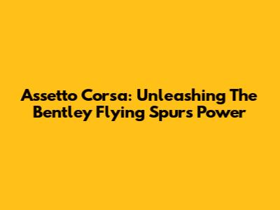 Assetto Corsa: Unleashing The Bentley Flying Spur's Power