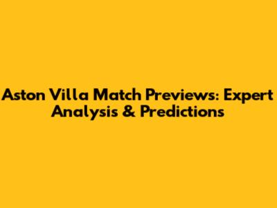 Aston Villa Match Previews: Expert Analysis & Predictions