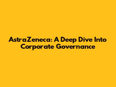 AstraZeneca: A Deep Dive Into Corporate Governance