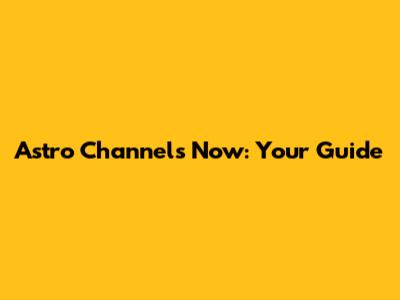 Astro Channels Now: Your Guide
