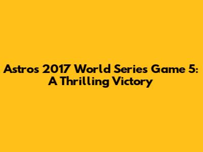 Astros' 2017 World Series Game 5: A Thrilling Victory