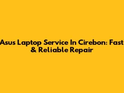 Asus Laptop Service In Cirebon: Fast & Reliable Repair