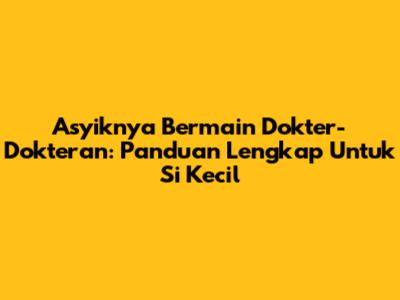 Asyiknya Bermain Dokter-Dokteran: Panduan Lengkap Untuk Si Kecil