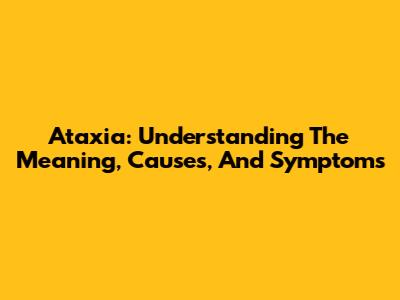 Ataxia: Understanding The Meaning, Causes, And Symptoms