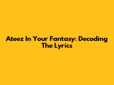 Ateez In Your Fantasy: Decoding The Lyrics