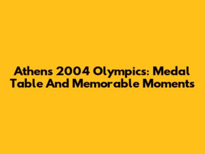 Athens 2004 Olympics: Medal Table And Memorable Moments