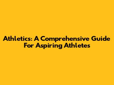 Athletics: A Comprehensive Guide For Aspiring Athletes