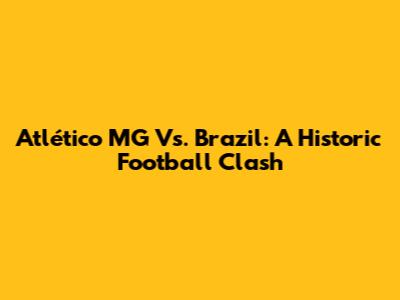 Atlético MG Vs. Brazil: A Historic Football Clash