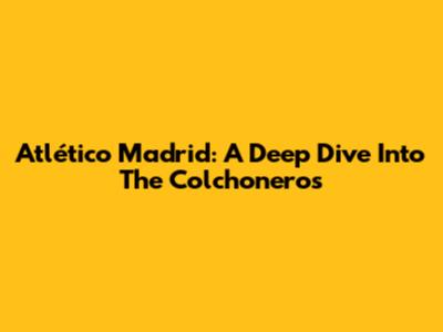 Atlético Madrid: A Deep Dive Into The Colchoneros