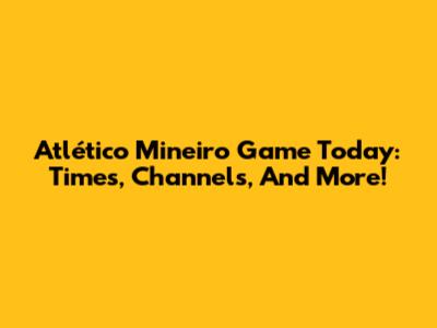 Atlético Mineiro Game Today: Times, Channels, And More!