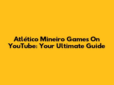 Atlético Mineiro Games On YouTube: Your Ultimate Guide