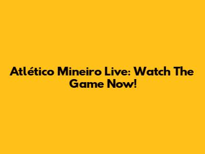Atlético Mineiro Live: Watch The Game Now!