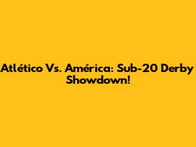 Atlético Vs. América: Sub-20 Derby Showdown!