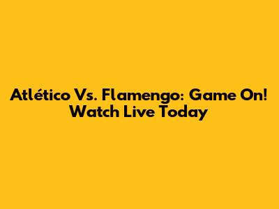 Atlético Vs. Flamengo: Game On! Watch Live Today