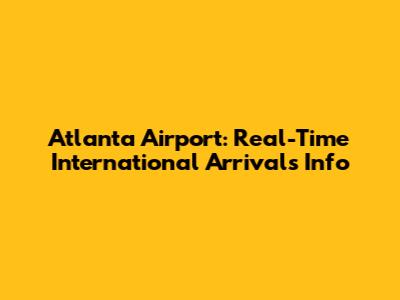 Atlanta Airport: Real-Time International Arrivals Info