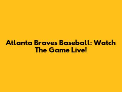 Atlanta Braves Baseball: Watch The Game Live!