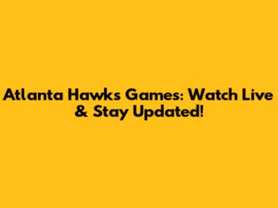 Atlanta Hawks Games: Watch Live & Stay Updated!