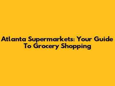 Atlanta Supermarkets: Your Guide To Grocery Shopping