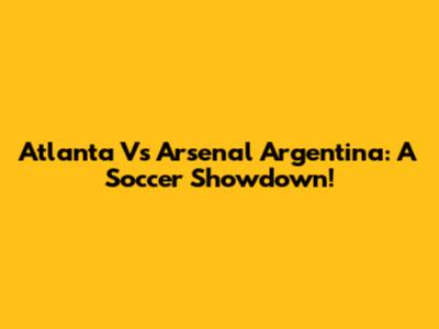 Atlanta Vs Arsenal Argentina: A Soccer Showdown!