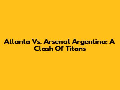 Atlanta Vs. Arsenal Argentina: A Clash Of Titans