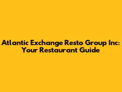 Atlantic Exchange Resto Group Inc: Your Restaurant Guide