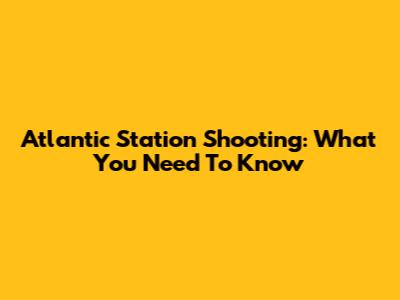 Atlantic Station Shooting: What You Need To Know