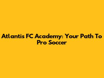 Atlantis FC Academy: Your Path To Pro Soccer