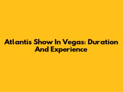 Atlantis Show In Vegas: Duration And Experience