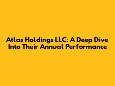Atlas Holdings LLC: A Deep Dive Into Their Annual Performance